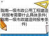 陇南一级市政公用工程建造师报考需要什么具体条件(陇南一级市政建造师报考条件)