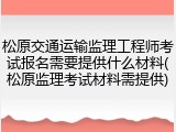 松原交通运输监理工程师考试报名需要提供什么材料(松原监理考试材料需提供)