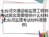 七台河交通运输监理工程师考试报名需要提供什么材料(七台河监理考试材料需提供)