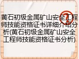 黄石初级金属矿山安全工程师技能资格证书详细介绍分析(黄石初级金属矿山安全工程师技能资格证书分析)