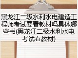 黑龙江二级水利水电建造工程师考试要看教材吗具体哪些书(黑龙江二级水利水电考试看教材)