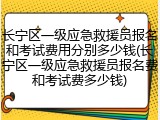 长宁区一级应急救援员报名和考试费用分别多少钱(长宁区一级应急救援员报名费和考试费多少钱)