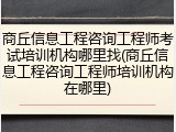 商丘信息工程咨询工程师考试培训机构哪里找(商丘信息工程咨询工程师培训机构在哪里)
