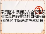 奉贤区中级消防安全管理员考试具体有哪些科目和内容(奉贤区中级消防考试科目)