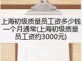 上海初级质量员工资多少钱一个月通常(上海初级质量员工资约3000元)