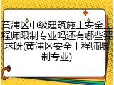 黄浦区中级建筑施工安全工程师限制专业吗还有哪些要求呀(黄浦区安全工程师限制专业)