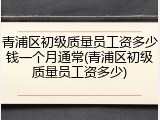 青浦区初级质量员工资多少钱一个月通常(青浦区初级质量员工资多少)