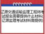 辽源交通运输监理工程师考试报名需要提供什么材料(辽源监理考试材料需提供)