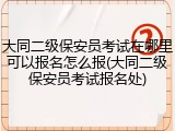 大同二级保安员考试在哪里可以报名怎么报(大同二级保安员考试报名处)