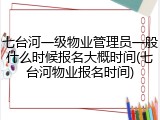 七台河一级物业管理员一般什么时候报名大概时间(七台河物业报名时间)