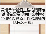滨州桥梁隧道工程检测师考试报名需要提供什么材料(滨州桥梁隧道工程检测师考试报名材料)