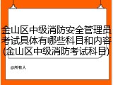 金山区中级消防安全管理员考试具体有哪些科目和内容(金山区中级消防考试科目)