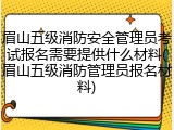 眉山五级消防安全管理员考试报名需要提供什么材料(眉山五级消防管理员报名材料)