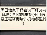 周口信息工程咨询工程师考试培训机构哪里找(周口信息工程咨询培训机构哪里找)