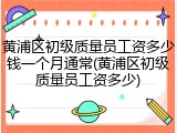 黄浦区初级质量员工资多少钱一个月通常(黄浦区初级质量员工资多少)