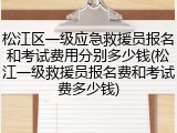 松江区一级应急救援员报名和考试费用分别多少钱(松江一级救援员报名费和考试费多少钱)