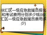 徐汇区一级应急救援员报名和考试费用分别多少钱(徐汇区一级应急救援员费用多少)