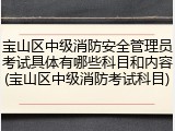 宝山区中级消防安全管理员考试具体有哪些科目和内容(宝山区中级消防考试科目)