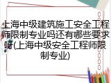 上海中级建筑施工安全工程师限制专业吗还有哪些要求呀(上海中级安全工程师限制专业)