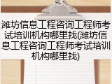 潍坊信息工程咨询工程师考试培训机构哪里找(潍坊信息工程咨询工程师考试培训机构哪里找)