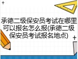 承德二级保安员考试在哪里可以报名怎么报(承德二级保安员考试报名地点)