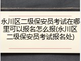 永川区二级保安员考试在哪里可以报名怎么报(永川区二级保安员考试报名处)