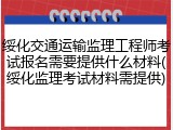绥化交通运输监理工程师考试报名需要提供什么材料(绥化监理考试材料需提供)