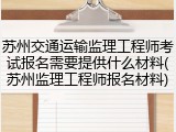 苏州交通运输监理工程师考试报名需要提供什么材料(苏州监理工程师报名材料)