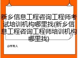 新乡信息工程咨询工程师考试培训机构哪里找(新乡信息工程咨询工程师培训机构哪里找)