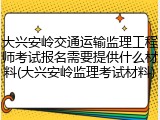 大兴安岭交通运输监理工程师考试报名需要提供什么材料(大兴安岭监理考试材料)