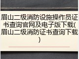 眉山二级消防设施操作员证书查询官网及电子版下载(眉山二级消防证书查询下载)