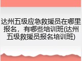 达州五级应急救援员在哪里报名，有哪些培训班(达州五级救援员报名培训班)