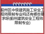 蓟州区中级建筑施工安全工程师限制专业吗还有哪些要求呀(蓟州建筑安全工程师限制专业)