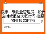 松原一级物业管理员一般什么时候报名大概时间(松原物业报名时间)