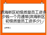 滨海新区初级质量员工资多少钱一个月通常(滨海新区初级质量员工资多少)