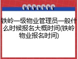 铁岭一级物业管理员一般什么时候报名大概时间(铁岭物业报名时间)
