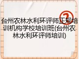 台州农林水利环评师正规培训机构学校培训班(台州农林水利环评师培训)