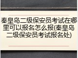 秦皇岛二级保安员考试在哪里可以报名怎么报(秦皇岛二级保安员考试报名处)