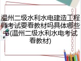 温州二级水利水电建造工程师考试要看教材吗具体哪些书(温州二级水利水电考试看教材)