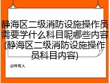 静海区二级消防设施操作员需要学什么科目呢哪些内容(静海区二级消防设施操作员科目内容)