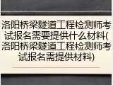 洛阳桥梁隧道工程检测师考试报名需要提供什么材料(洛阳桥梁隧道工程检测师考试报名需提供材料)