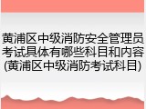 黄浦区中级消防安全管理员考试具体有哪些科目和内容(黄浦区中级消防考试科目)