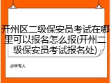 开州区二级保安员考试在哪里可以报名怎么报(开州二级保安员考试报名处)