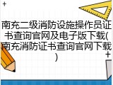 南充二级消防设施操作员证书查询官网及电子版下载(南充消防证书查询官网下载)