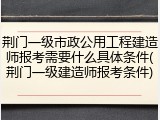 荆门一级市政公用工程建造师报考需要什么具体条件(荆门一级建造师报考条件)