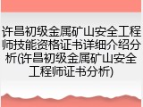 许昌初级金属矿山安全工程师技能资格证书详细介绍分析(许昌初级金属矿山安全工程师证书分析)