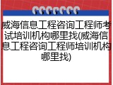 威海信息工程咨询工程师考试培训机构哪里找(威海信息工程咨询工程师培训机构哪里找)
