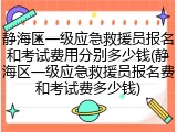 静海区一级应急救援员报名和考试费用分别多少钱(静海区一级应急救援员报名费和考试费多少钱)