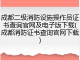成都二级消防设施操作员证书查询官网及电子版下载(成都消防证书查询官网下载)