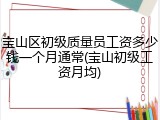 宝山区初级质量员工资多少钱一个月通常(宝山初级工资月均)